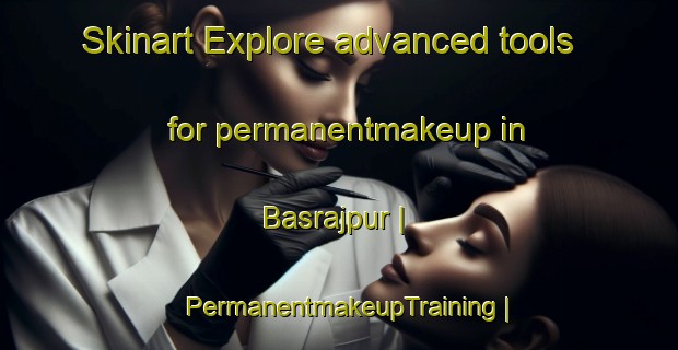 Skinart Explore advanced tools for permanentmakeup in Basrajpur | PermanentmakeupTraining | PermanentmakeupClasses | SkinartTraining-India
